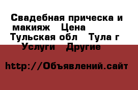 Свадебная прическа и макияж › Цена ­ 1 500 - Тульская обл., Тула г. Услуги » Другие   
